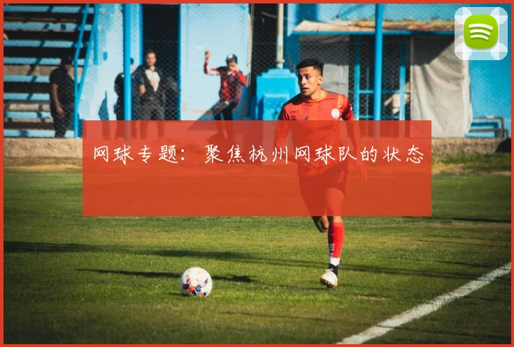 网球专题：聚焦杭州网球队的状态