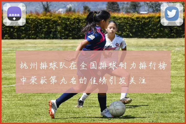 杭州排球队在全国排球耐力排行榜中荣获第九名的佳绩引发关注
