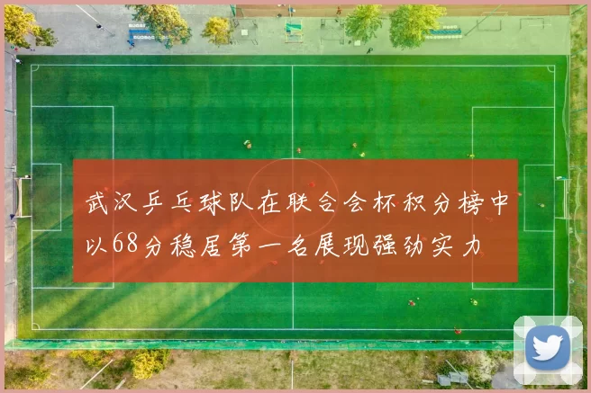 武汉乒乓球队在联合会杯积分榜中以68分稳居第一名展现强劲实力