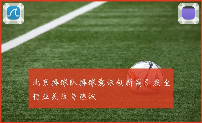 北京排球队排球意识创新高引发全行业关注与热议