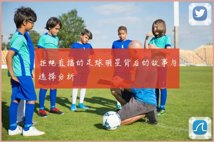 拒绝直播的足球明星背后的故事与选择分析