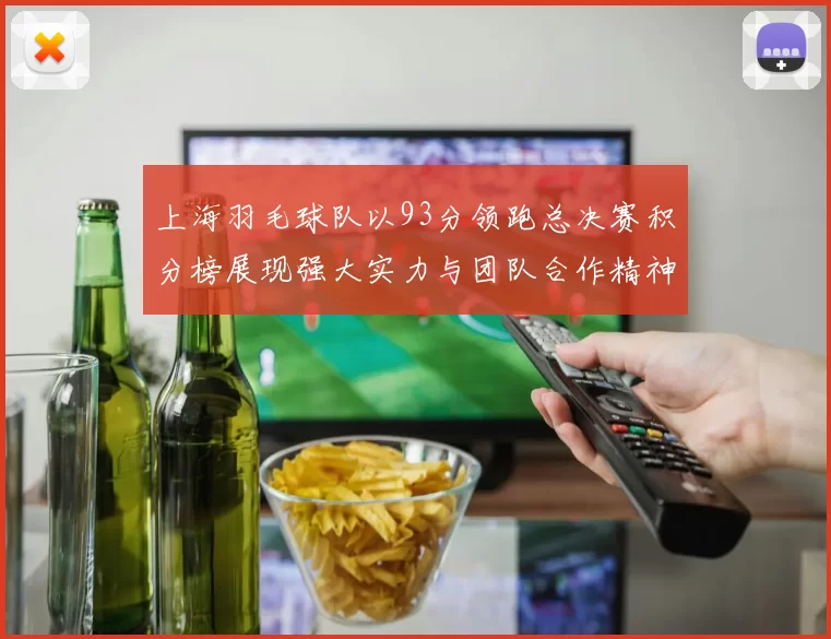 上海羽毛球队以93分领跑总决赛积分榜展现强大实力与团队合作精神