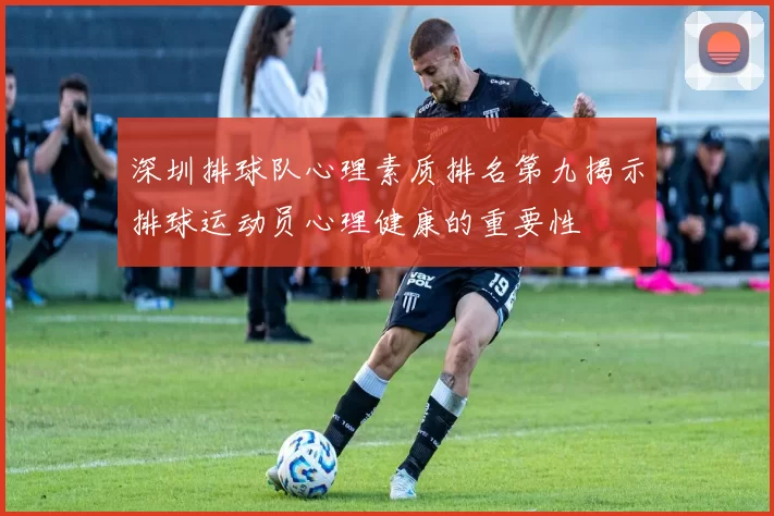 深圳排球队心理素质排名第九揭示排球运动员心理健康的重要性