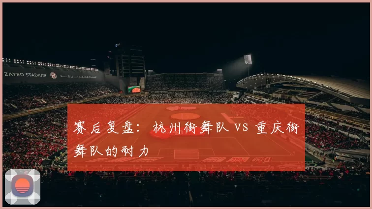 赛后复盘：杭州街舞队 vs 重庆街舞队的耐力