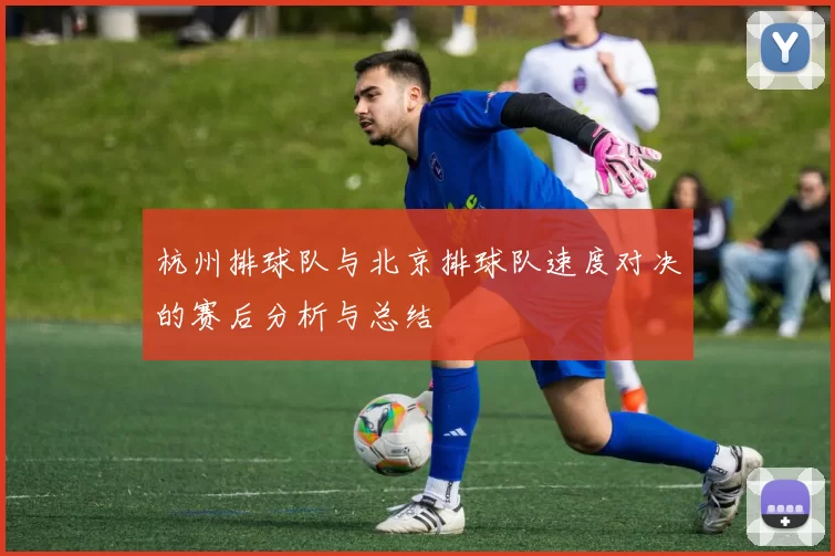 杭州排球队与北京排球队速度对决的赛后分析与总结