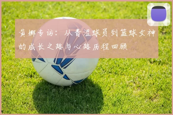 黄娜专访：从青涩球员到篮球女神的成长之路与心路历程回顾