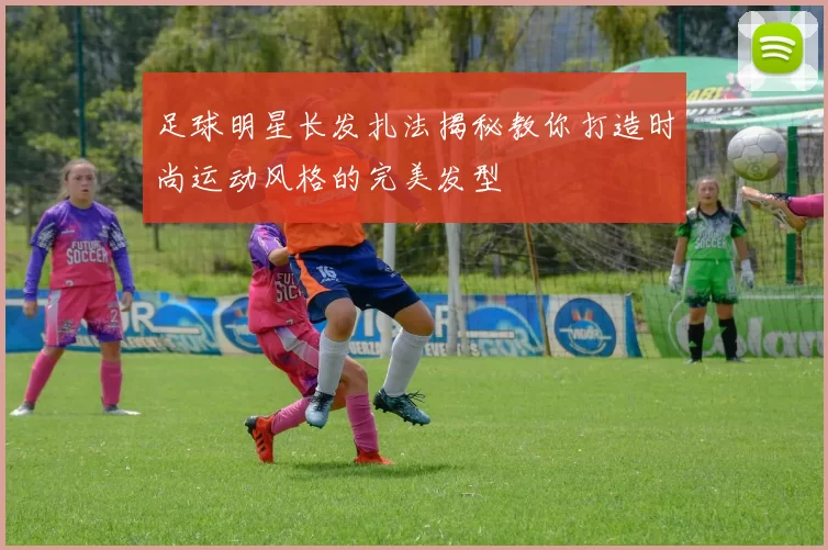 足球明星长发扎法揭秘教你打造时尚运动风格的完美发型