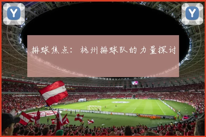 排球焦点：杭州排球队的力量探讨